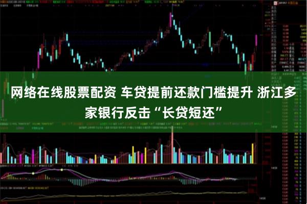 网络在线股票配资 车贷提前还款门槛提升 浙江多家银行反击“长贷短还”