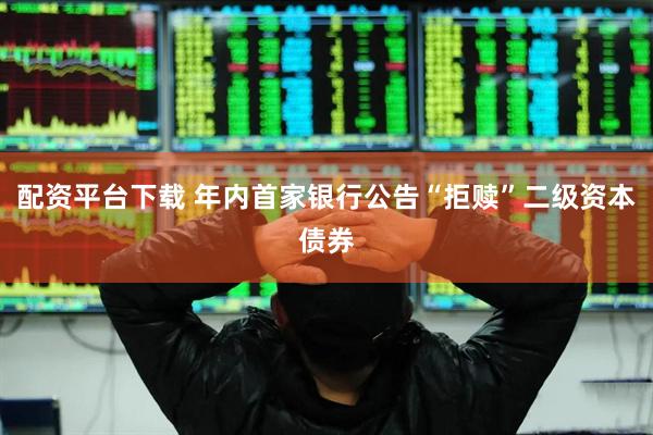 配资平台下载 年内首家银行公告“拒赎”二级资本债券