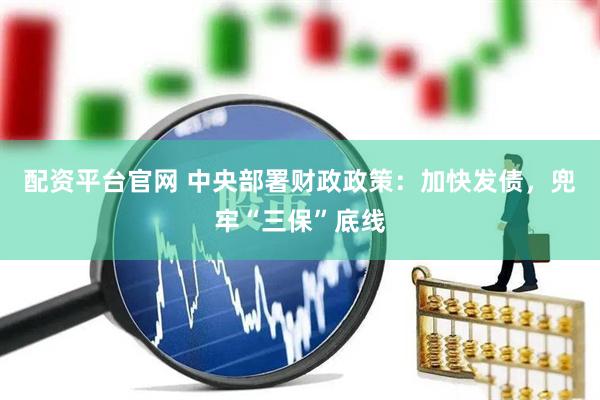 配资平台官网 中央部署财政政策：加快发债，兜牢“三保”底线