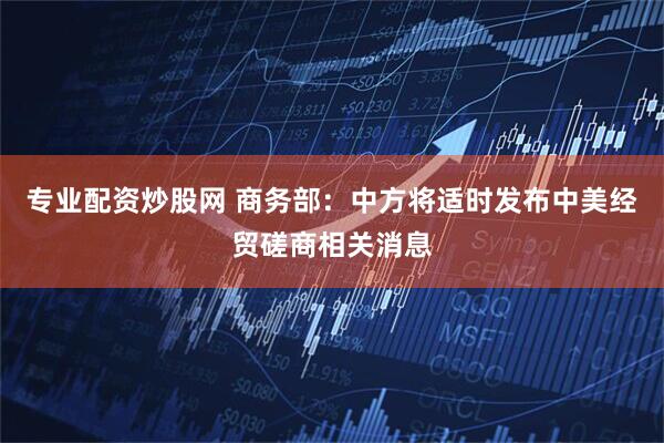 专业配资炒股网 商务部：中方将适时发布中美经贸磋商相关消息