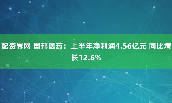 配资界网 国邦医药：上半年净利润4.56亿元 同比增长12.6%