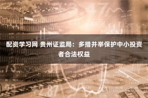 配资学习网 贵州证监局：多措并举保护中小投资者合法权益