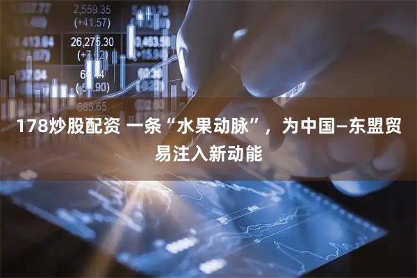178炒股配资 一条“水果动脉”，为中国—东盟贸易注入新动能