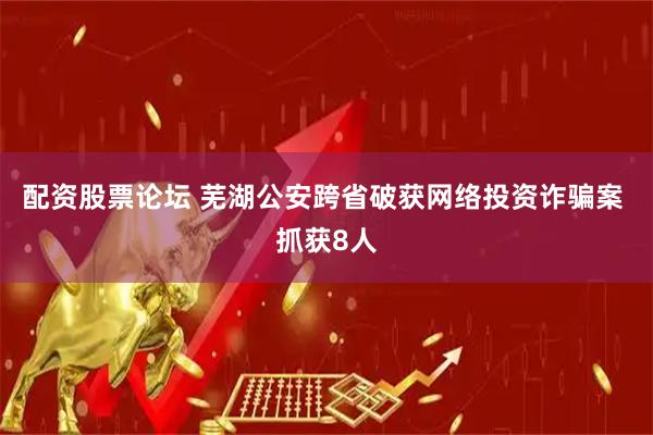 配资股票论坛 芜湖公安跨省破获网络投资诈骗案 抓获8人