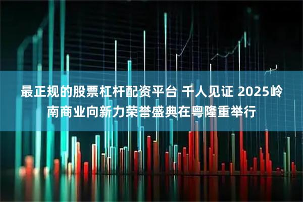 最正规的股票杠杆配资平台 千人见证 2025岭南商业向新力荣誉盛典在粤隆重举行
