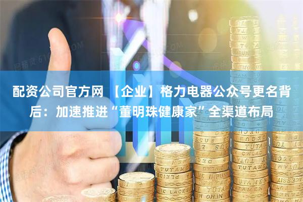 配资公司官方网 【企业】格力电器公众号更名背后：加速推进“董明珠健康家”全渠道布局