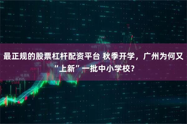 最正规的股票杠杆配资平台 秋季开学，广州为何又“上新”一批中小学校？