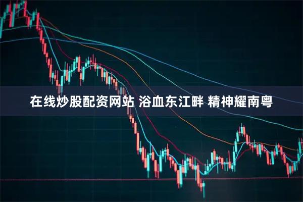 在线炒股配资网站 浴血东江畔 精神耀南粤