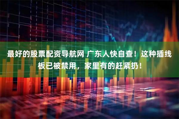 最好的股票配资导航网 广东人快自查！这种插线板已被禁用，家里有的赶紧扔！