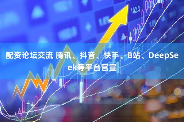 配资论坛交流 腾讯、抖音、快手、B站、DeepSeek等平台官宣