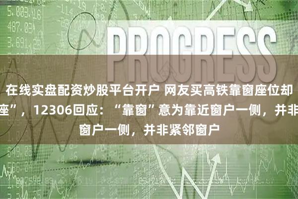 在线实盘配资炒股平台开户 网友买高铁靠窗座位却遇“面壁座”，12306回应：“靠窗”意为靠近窗户一侧，并非紧邻窗户