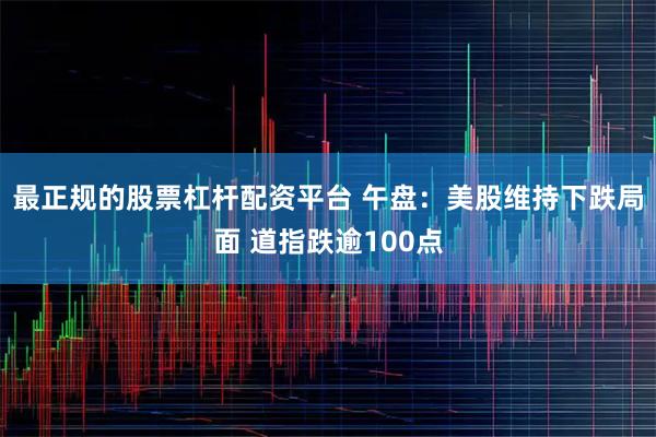 最正规的股票杠杆配资平台 午盘：美股维持下跌局面 道指跌逾100点