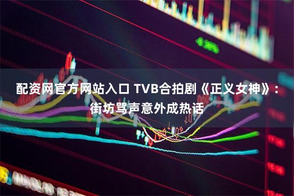 配资网官方网站入口 TVB合拍剧《正义女神》：街坊骂声意外成热话