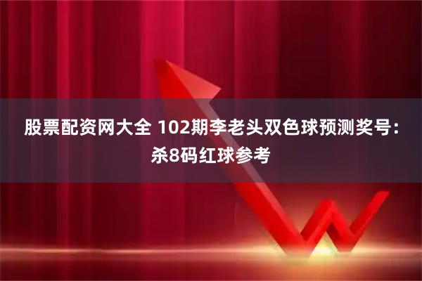 股票配资网大全 102期李老头双色球预测奖号：杀8码红球参考